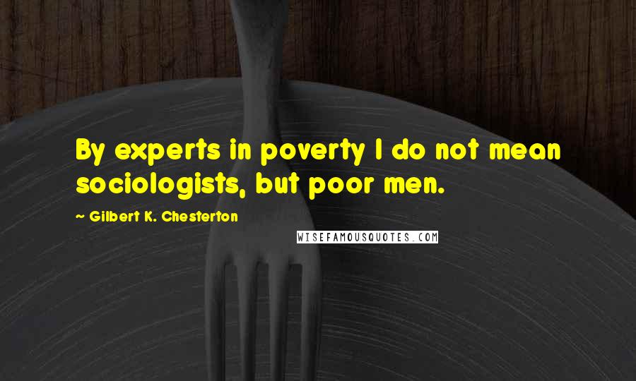 Gilbert K. Chesterton Quotes: By experts in poverty I do not mean sociologists, but poor men.