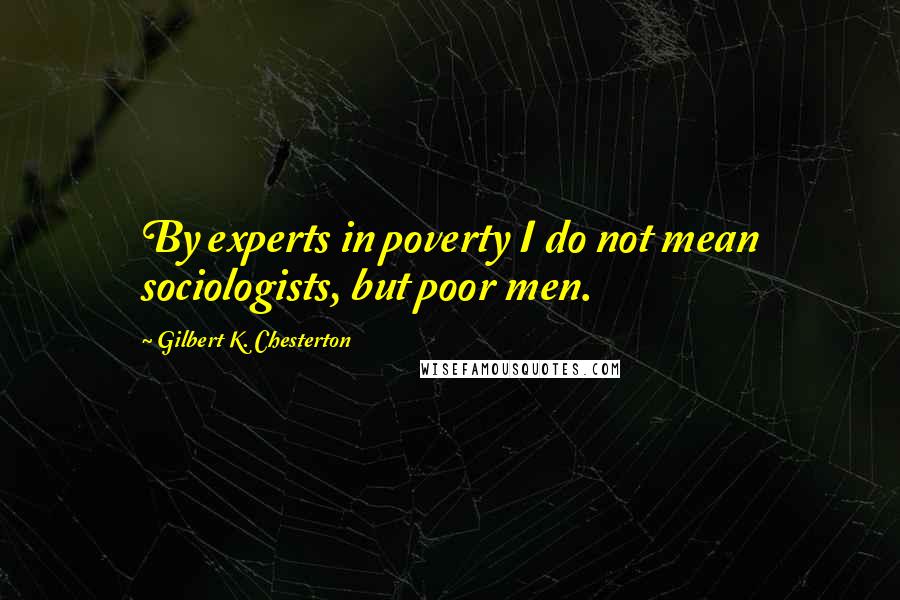 Gilbert K. Chesterton Quotes: By experts in poverty I do not mean sociologists, but poor men.