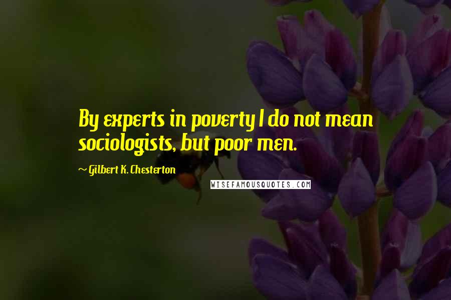 Gilbert K. Chesterton Quotes: By experts in poverty I do not mean sociologists, but poor men.