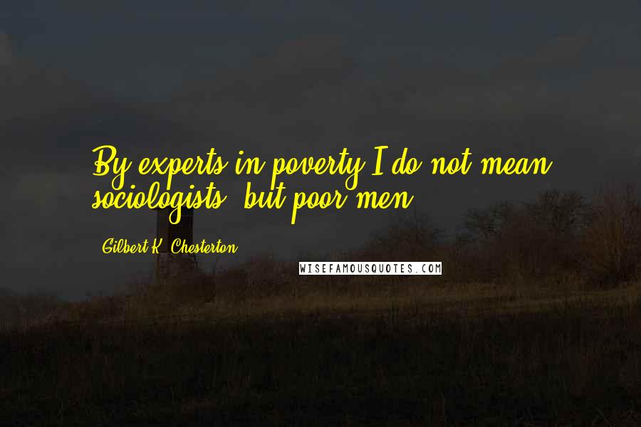 Gilbert K. Chesterton Quotes: By experts in poverty I do not mean sociologists, but poor men.