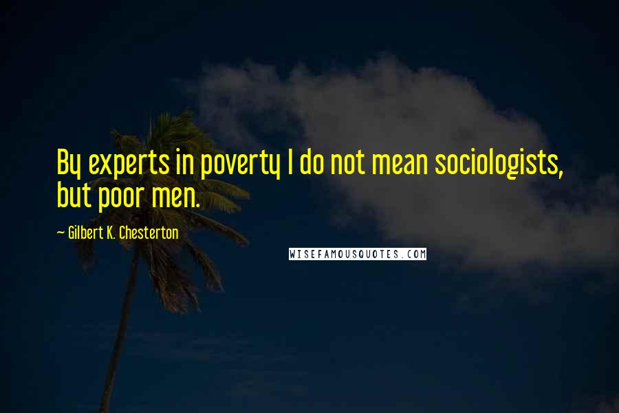 Gilbert K. Chesterton Quotes: By experts in poverty I do not mean sociologists, but poor men.