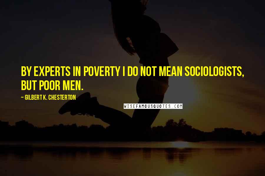 Gilbert K. Chesterton Quotes: By experts in poverty I do not mean sociologists, but poor men.