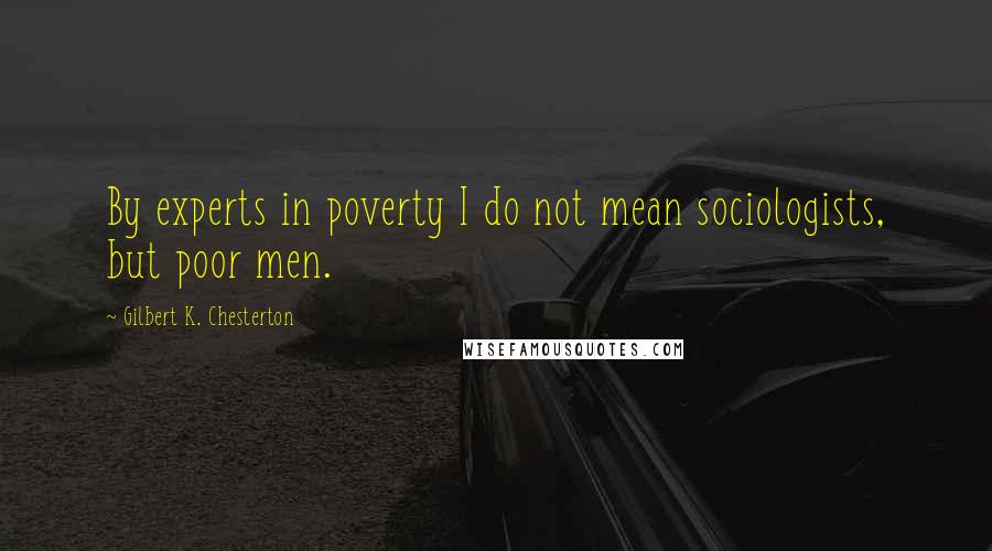 Gilbert K. Chesterton Quotes: By experts in poverty I do not mean sociologists, but poor men.