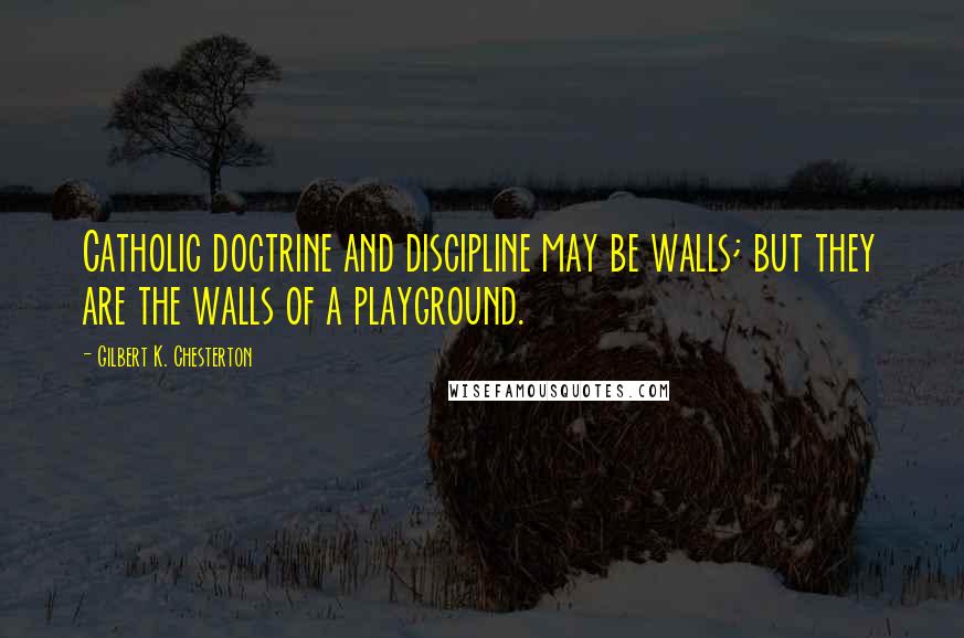 Gilbert K. Chesterton Quotes: Catholic doctrine and discipline may be walls; but they are the walls of a playground.