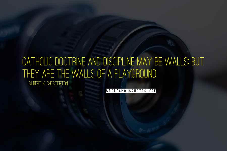 Gilbert K. Chesterton Quotes: Catholic doctrine and discipline may be walls; but they are the walls of a playground.