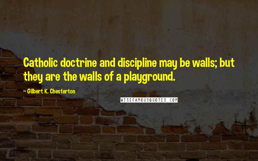 Gilbert K. Chesterton Quotes: Catholic doctrine and discipline may be walls; but they are the walls of a playground.