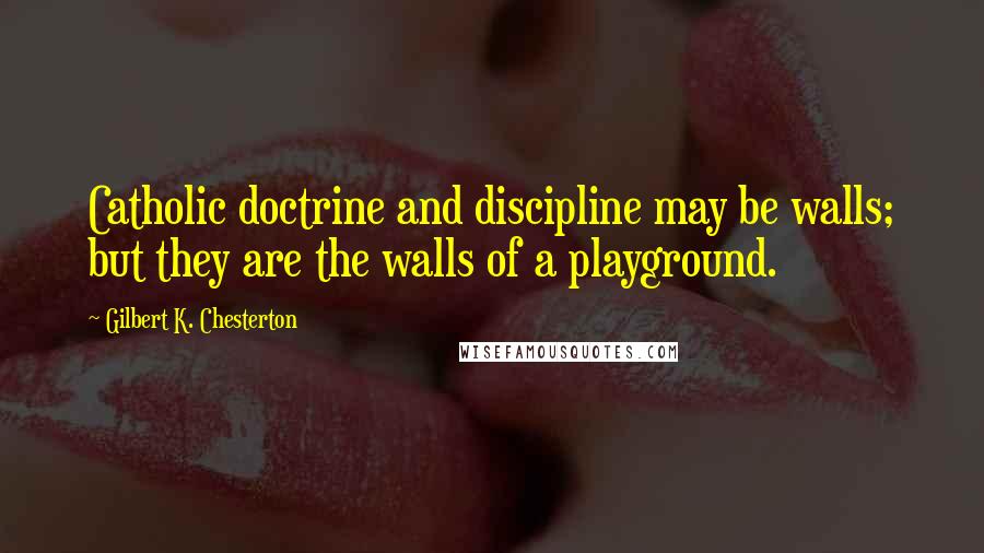 Gilbert K. Chesterton Quotes: Catholic doctrine and discipline may be walls; but they are the walls of a playground.