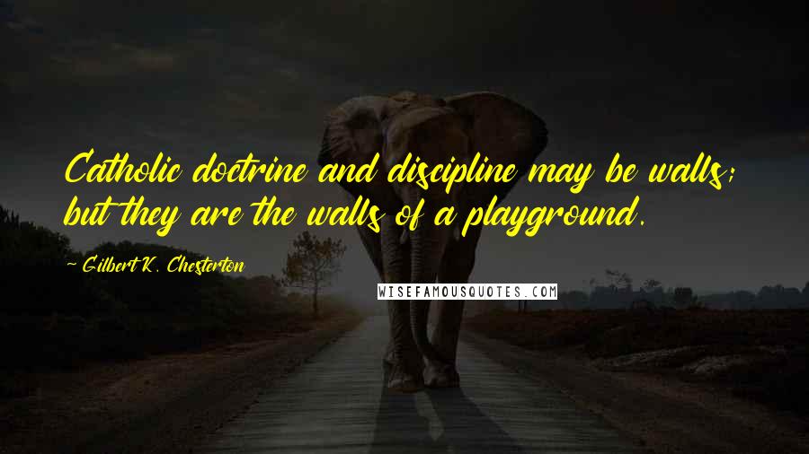 Gilbert K. Chesterton Quotes: Catholic doctrine and discipline may be walls; but they are the walls of a playground.