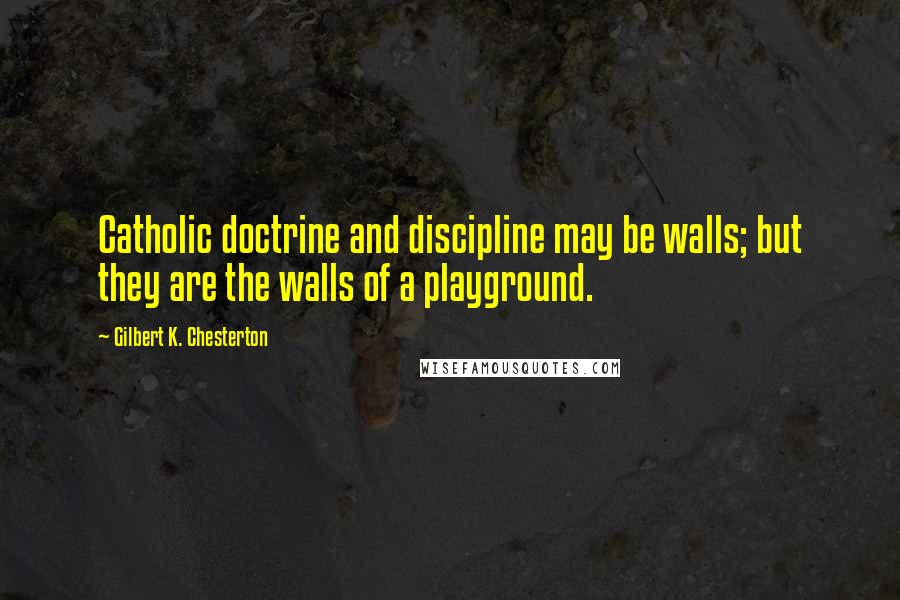 Gilbert K. Chesterton Quotes: Catholic doctrine and discipline may be walls; but they are the walls of a playground.