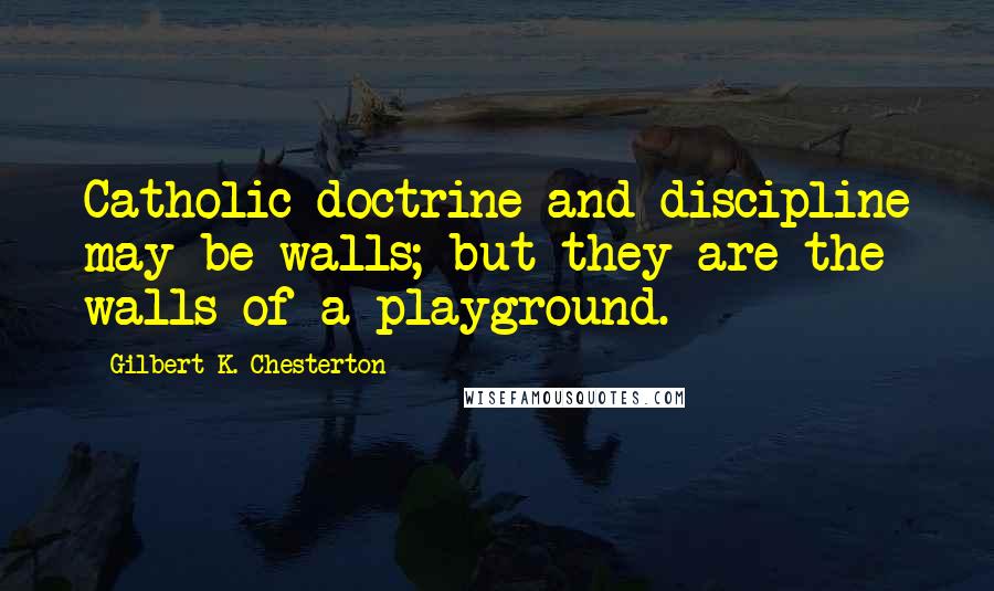 Gilbert K. Chesterton Quotes: Catholic doctrine and discipline may be walls; but they are the walls of a playground.