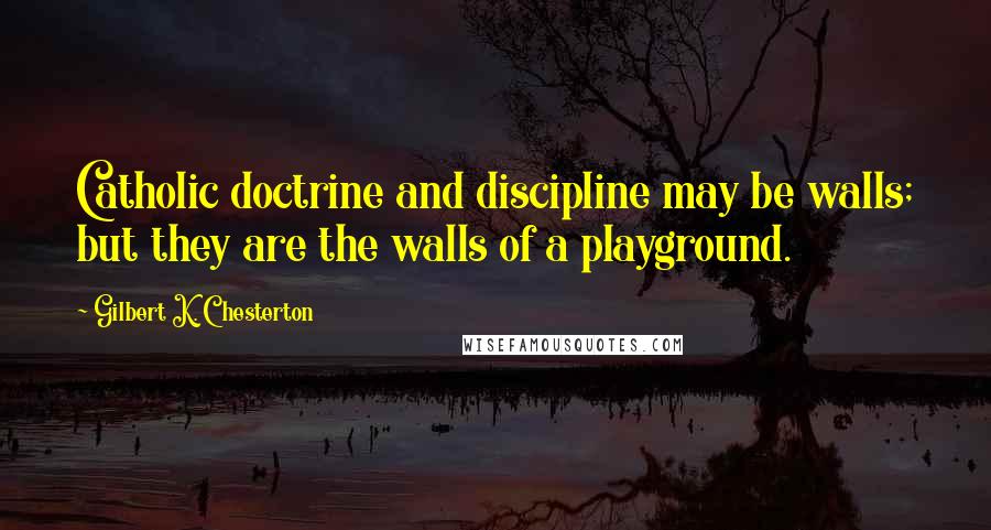 Gilbert K. Chesterton Quotes: Catholic doctrine and discipline may be walls; but they are the walls of a playground.