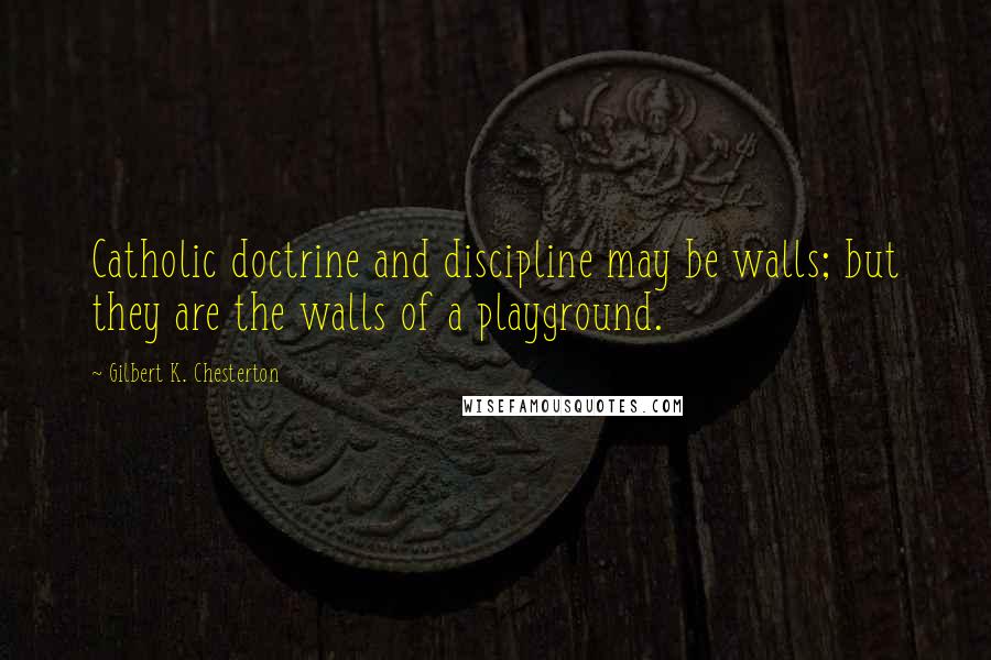 Gilbert K. Chesterton Quotes: Catholic doctrine and discipline may be walls; but they are the walls of a playground.