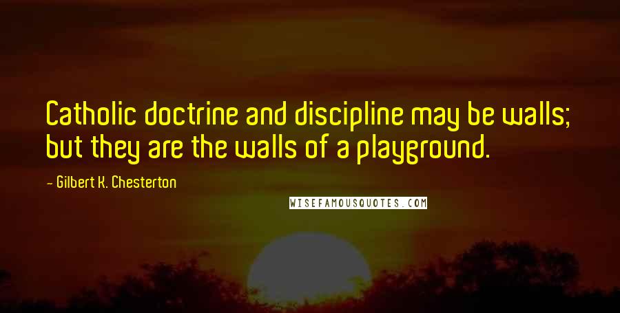 Gilbert K. Chesterton Quotes: Catholic doctrine and discipline may be walls; but they are the walls of a playground.