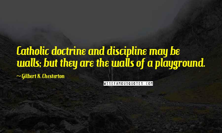 Gilbert K. Chesterton Quotes: Catholic doctrine and discipline may be walls; but they are the walls of a playground.