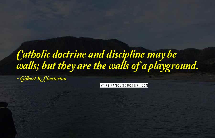 Gilbert K. Chesterton Quotes: Catholic doctrine and discipline may be walls; but they are the walls of a playground.