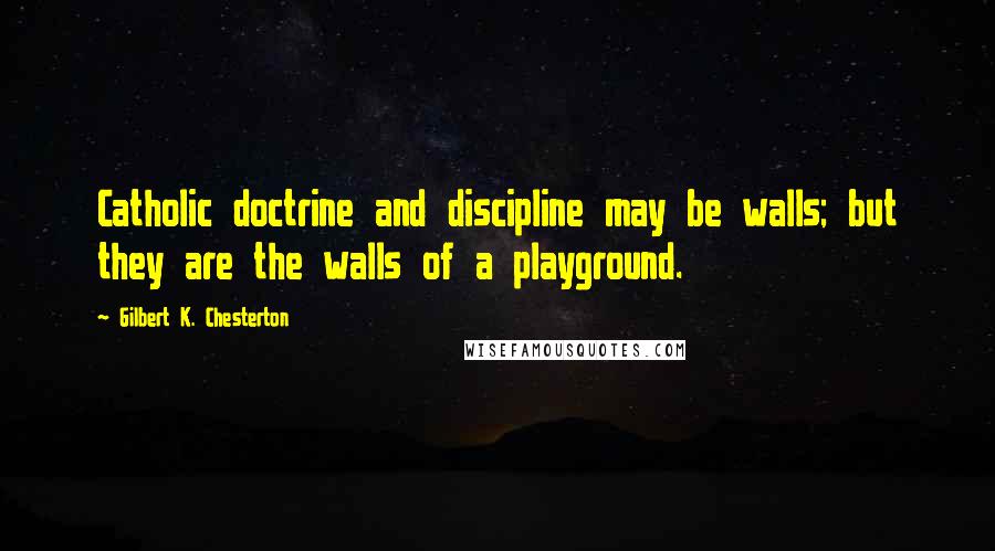 Gilbert K. Chesterton Quotes: Catholic doctrine and discipline may be walls; but they are the walls of a playground.