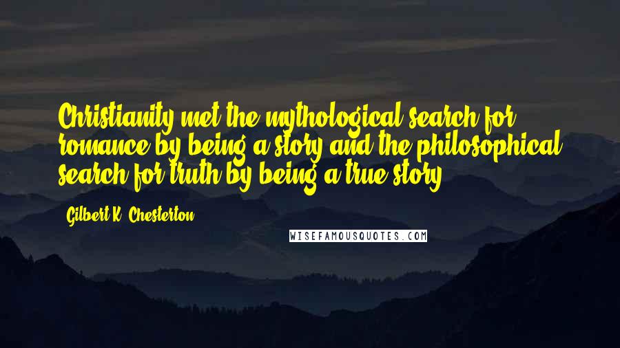 Gilbert K. Chesterton Quotes: Christianity met the mythological search for romance by being a story and the philosophical search for truth by being a true story.
