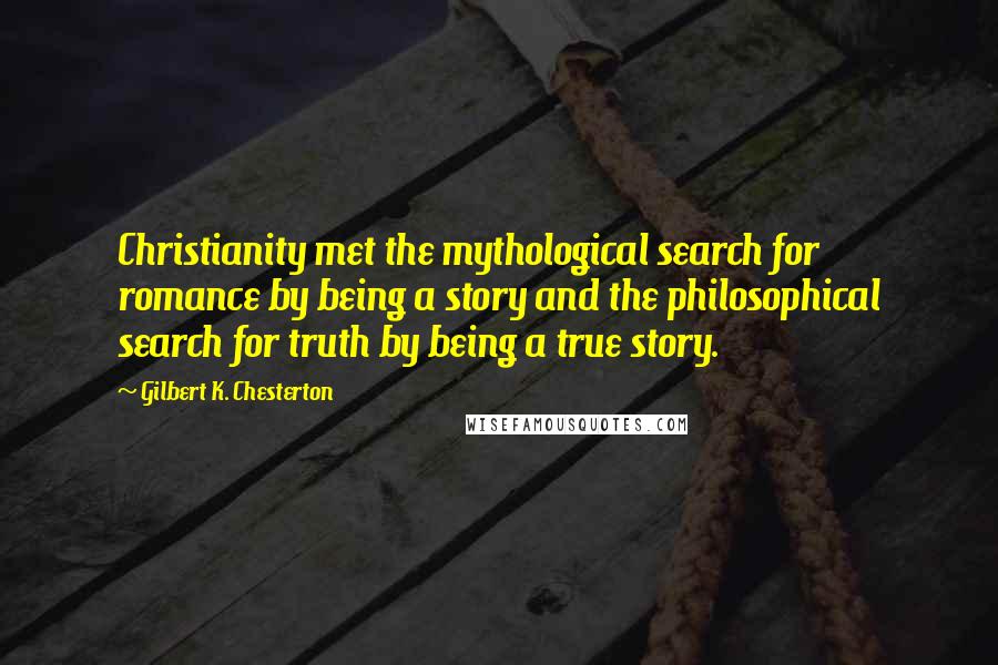 Gilbert K. Chesterton Quotes: Christianity met the mythological search for romance by being a story and the philosophical search for truth by being a true story.