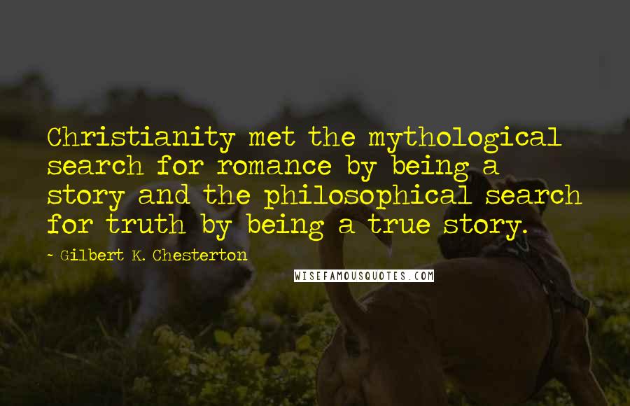 Gilbert K. Chesterton Quotes: Christianity met the mythological search for romance by being a story and the philosophical search for truth by being a true story.