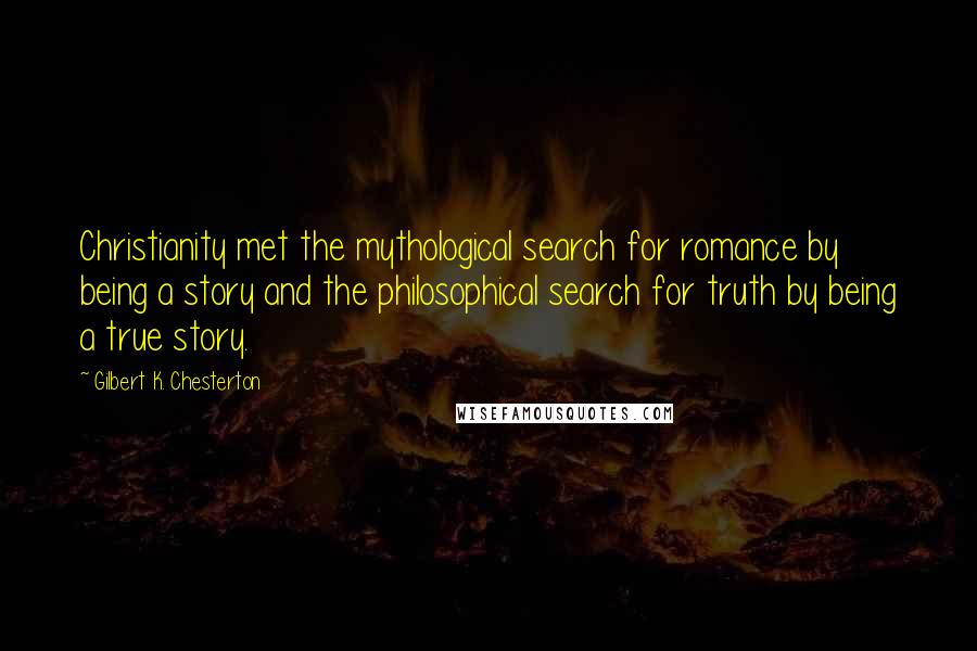 Gilbert K. Chesterton Quotes: Christianity met the mythological search for romance by being a story and the philosophical search for truth by being a true story.