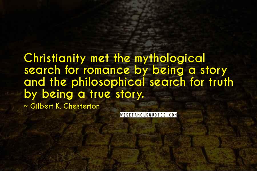 Gilbert K. Chesterton Quotes: Christianity met the mythological search for romance by being a story and the philosophical search for truth by being a true story.
