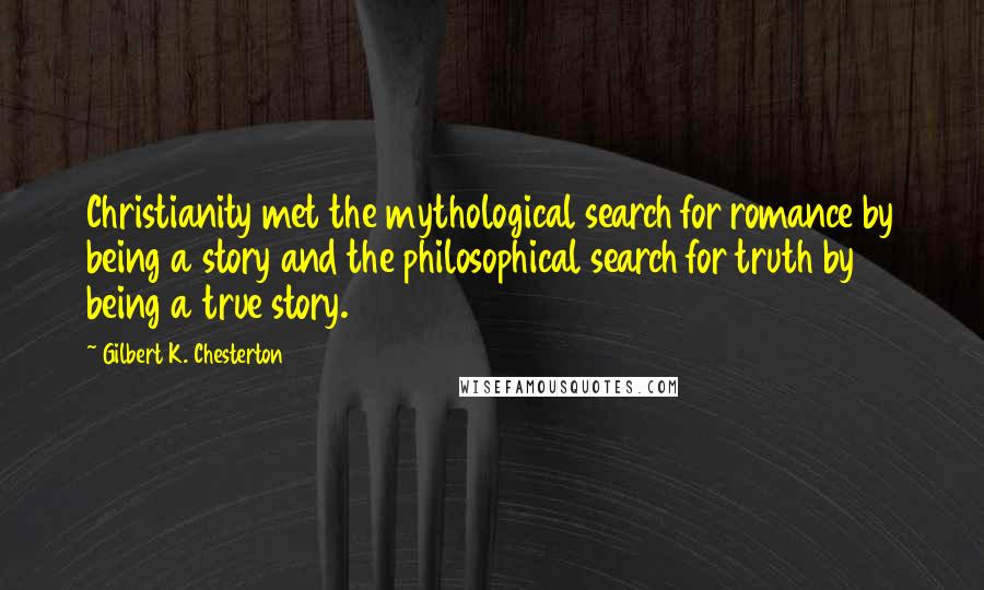 Gilbert K. Chesterton Quotes: Christianity met the mythological search for romance by being a story and the philosophical search for truth by being a true story.