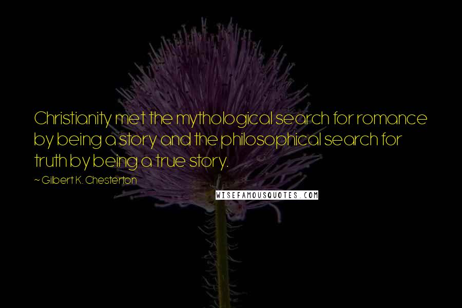Gilbert K. Chesterton Quotes: Christianity met the mythological search for romance by being a story and the philosophical search for truth by being a true story.
