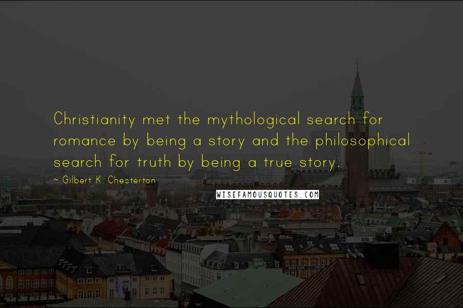 Gilbert K. Chesterton Quotes: Christianity met the mythological search for romance by being a story and the philosophical search for truth by being a true story.