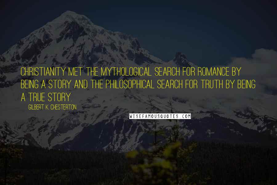 Gilbert K. Chesterton Quotes: Christianity met the mythological search for romance by being a story and the philosophical search for truth by being a true story.