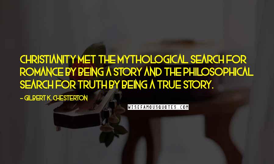 Gilbert K. Chesterton Quotes: Christianity met the mythological search for romance by being a story and the philosophical search for truth by being a true story.