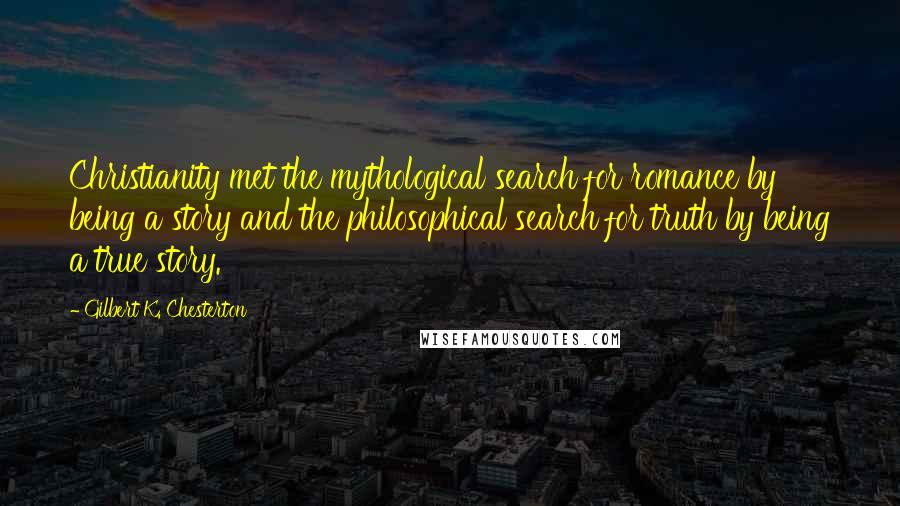 Gilbert K. Chesterton Quotes: Christianity met the mythological search for romance by being a story and the philosophical search for truth by being a true story.