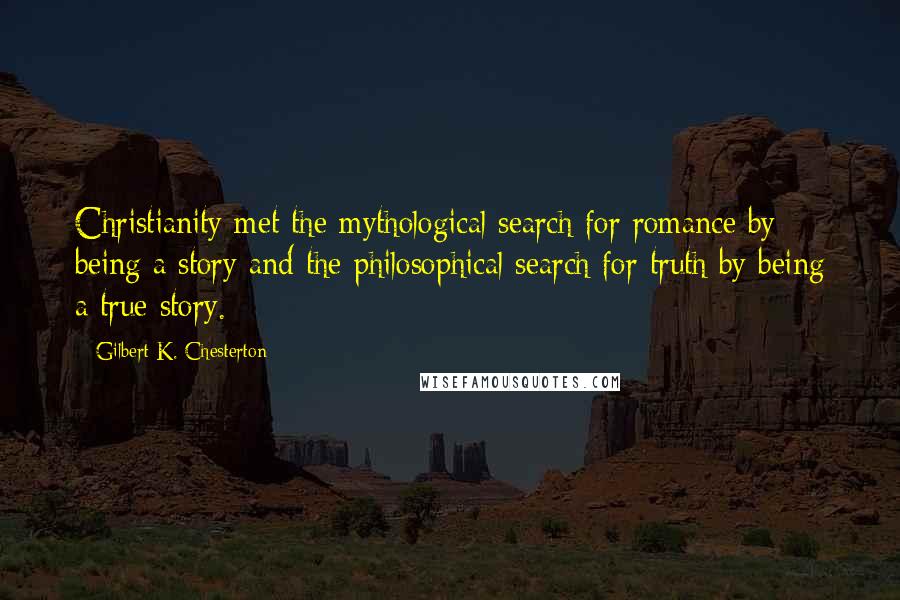 Gilbert K. Chesterton Quotes: Christianity met the mythological search for romance by being a story and the philosophical search for truth by being a true story.