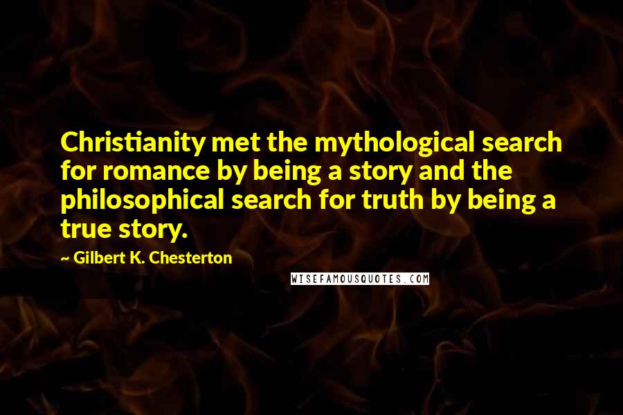 Gilbert K. Chesterton Quotes: Christianity met the mythological search for romance by being a story and the philosophical search for truth by being a true story.