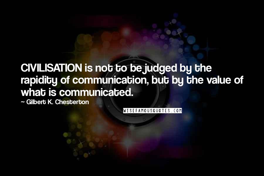 Gilbert K. Chesterton Quotes: CIVILISATION is not to be judged by the rapidity of communication, but by the value of what is communicated.