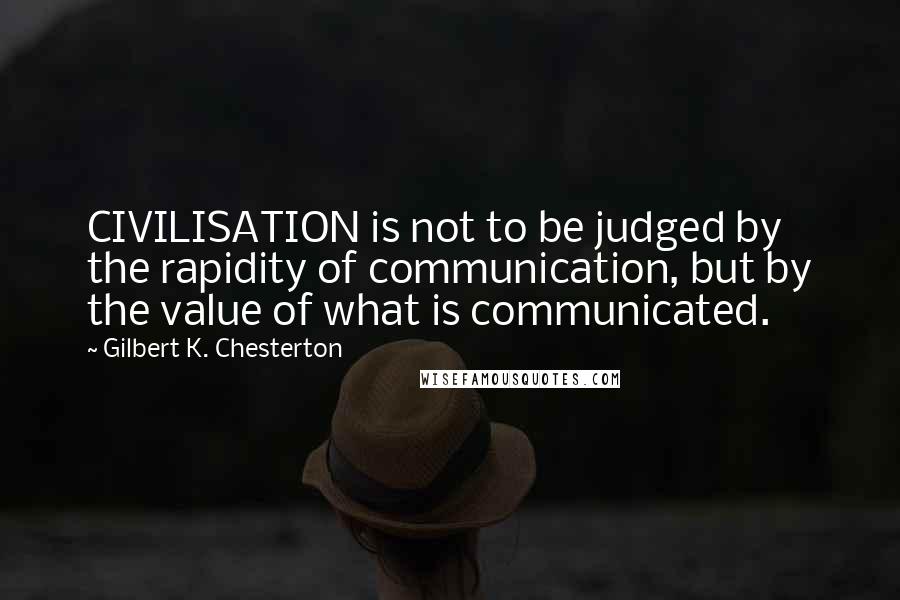 Gilbert K. Chesterton Quotes: CIVILISATION is not to be judged by the rapidity of communication, but by the value of what is communicated.