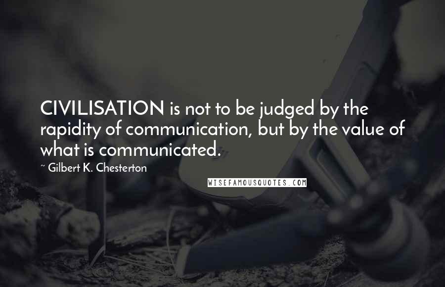 Gilbert K. Chesterton Quotes: CIVILISATION is not to be judged by the rapidity of communication, but by the value of what is communicated.