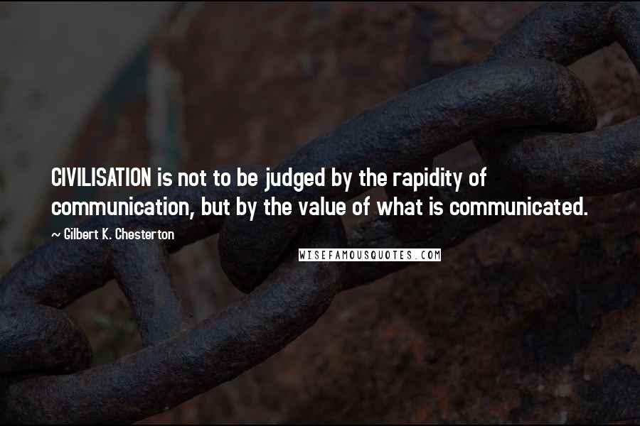 Gilbert K. Chesterton Quotes: CIVILISATION is not to be judged by the rapidity of communication, but by the value of what is communicated.