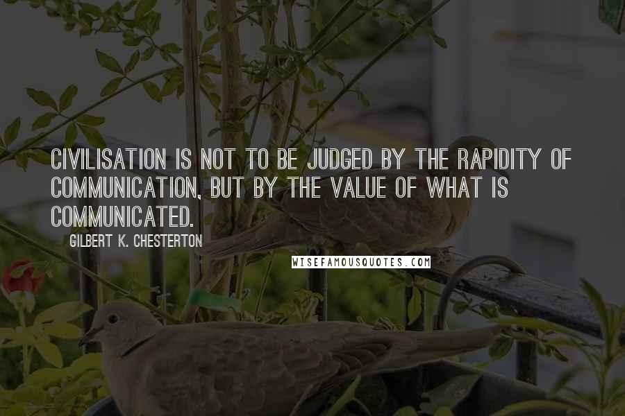 Gilbert K. Chesterton Quotes: CIVILISATION is not to be judged by the rapidity of communication, but by the value of what is communicated.