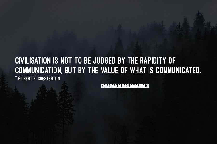 Gilbert K. Chesterton Quotes: CIVILISATION is not to be judged by the rapidity of communication, but by the value of what is communicated.