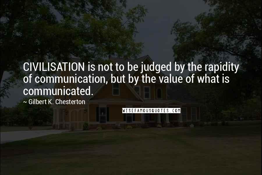 Gilbert K. Chesterton Quotes: CIVILISATION is not to be judged by the rapidity of communication, but by the value of what is communicated.