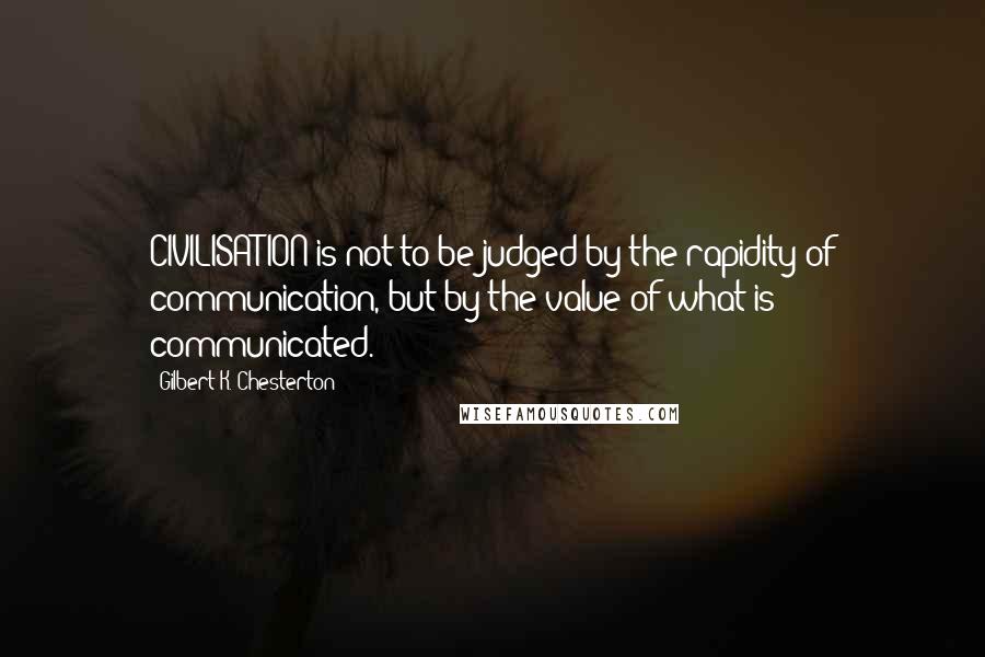 Gilbert K. Chesterton Quotes: CIVILISATION is not to be judged by the rapidity of communication, but by the value of what is communicated.