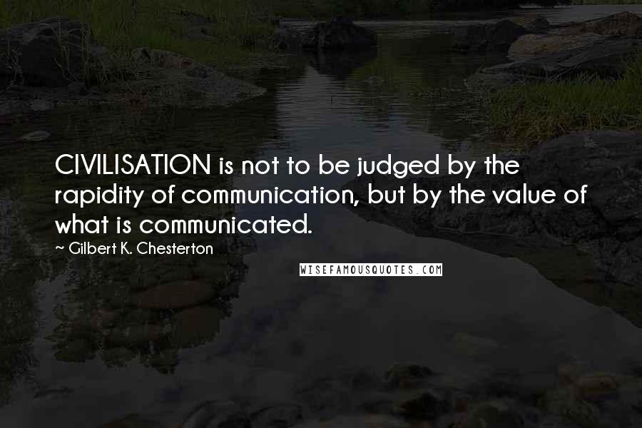 Gilbert K. Chesterton Quotes: CIVILISATION is not to be judged by the rapidity of communication, but by the value of what is communicated.