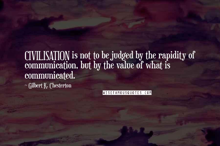 Gilbert K. Chesterton Quotes: CIVILISATION is not to be judged by the rapidity of communication, but by the value of what is communicated.