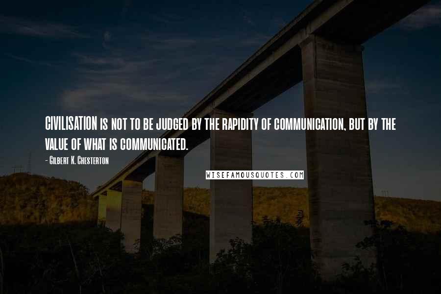 Gilbert K. Chesterton Quotes: CIVILISATION is not to be judged by the rapidity of communication, but by the value of what is communicated.