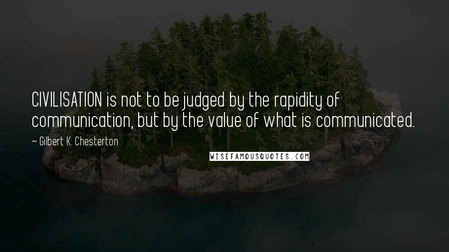 Gilbert K. Chesterton Quotes: CIVILISATION is not to be judged by the rapidity of communication, but by the value of what is communicated.