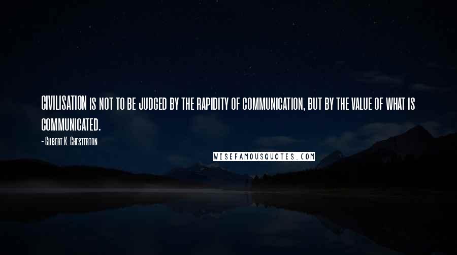 Gilbert K. Chesterton Quotes: CIVILISATION is not to be judged by the rapidity of communication, but by the value of what is communicated.