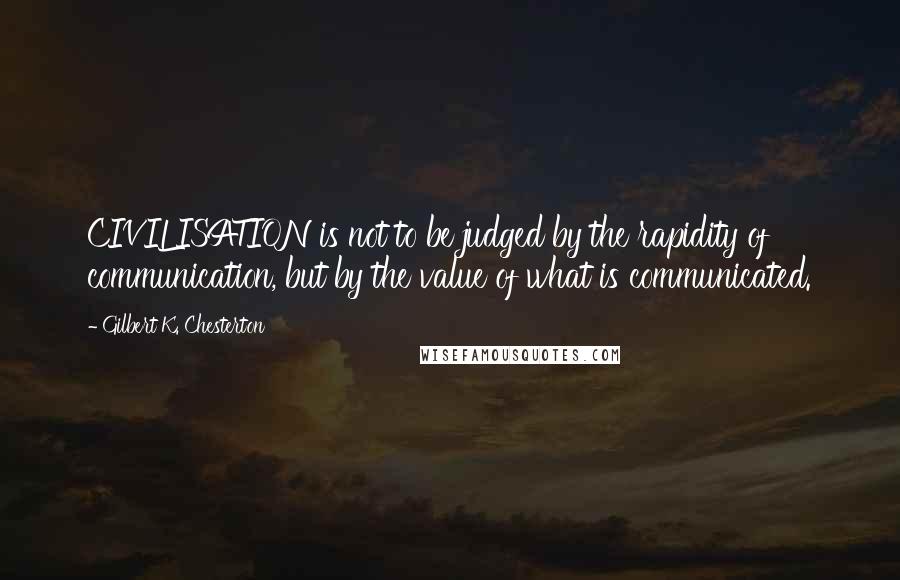 Gilbert K. Chesterton Quotes: CIVILISATION is not to be judged by the rapidity of communication, but by the value of what is communicated.