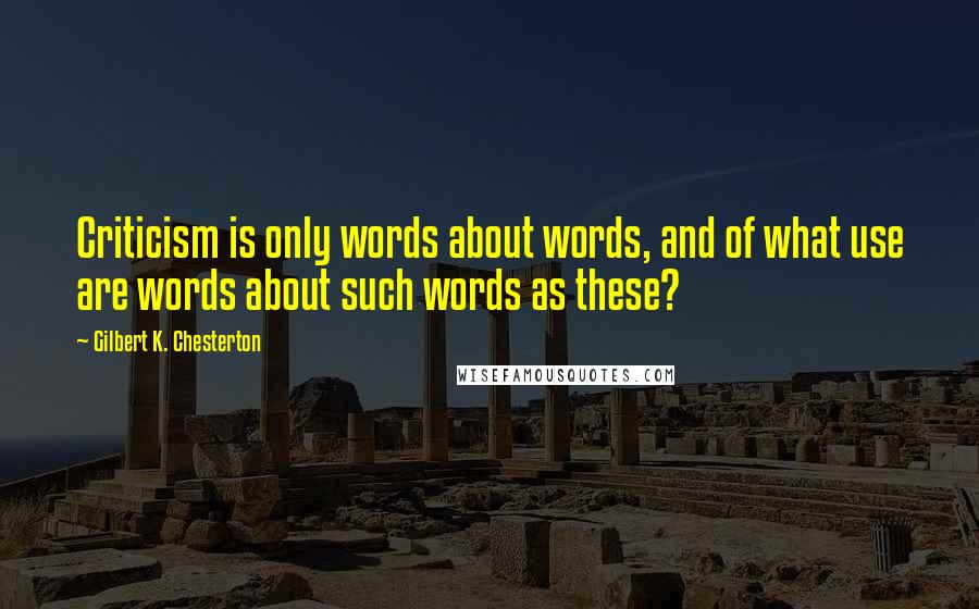 Gilbert K. Chesterton Quotes: Criticism is only words about words, and of what use are words about such words as these?