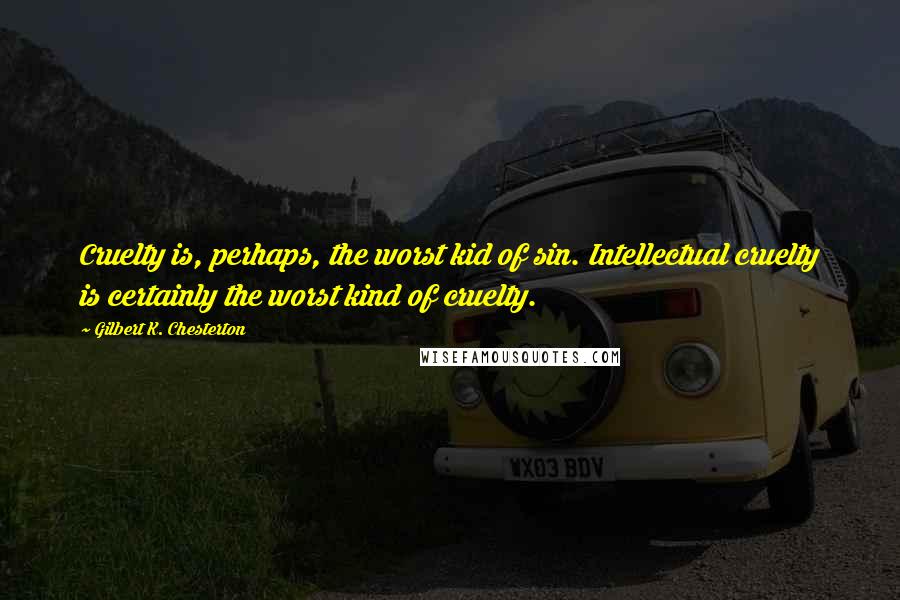 Gilbert K. Chesterton Quotes: Cruelty is, perhaps, the worst kid of sin. Intellectual cruelty is certainly the worst kind of cruelty.