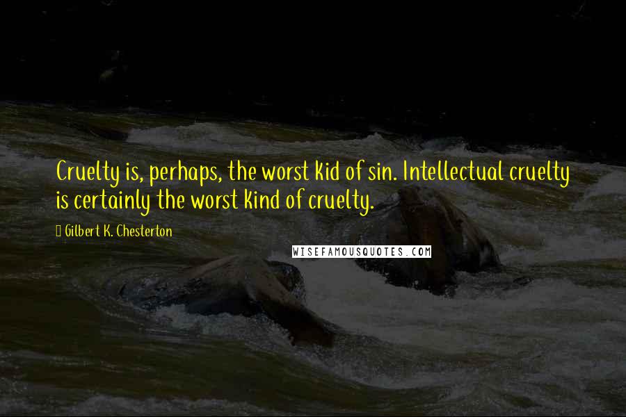 Gilbert K. Chesterton Quotes: Cruelty is, perhaps, the worst kid of sin. Intellectual cruelty is certainly the worst kind of cruelty.